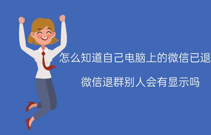 怎么知道自己电脑上的微信已退出 微信退群别人会有显示吗？